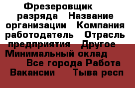 Фрезеровщик 3-6 разряда › Название организации ­ Компания-работодатель › Отрасль предприятия ­ Другое › Минимальный оклад ­ 58 000 - Все города Работа » Вакансии   . Тыва респ.